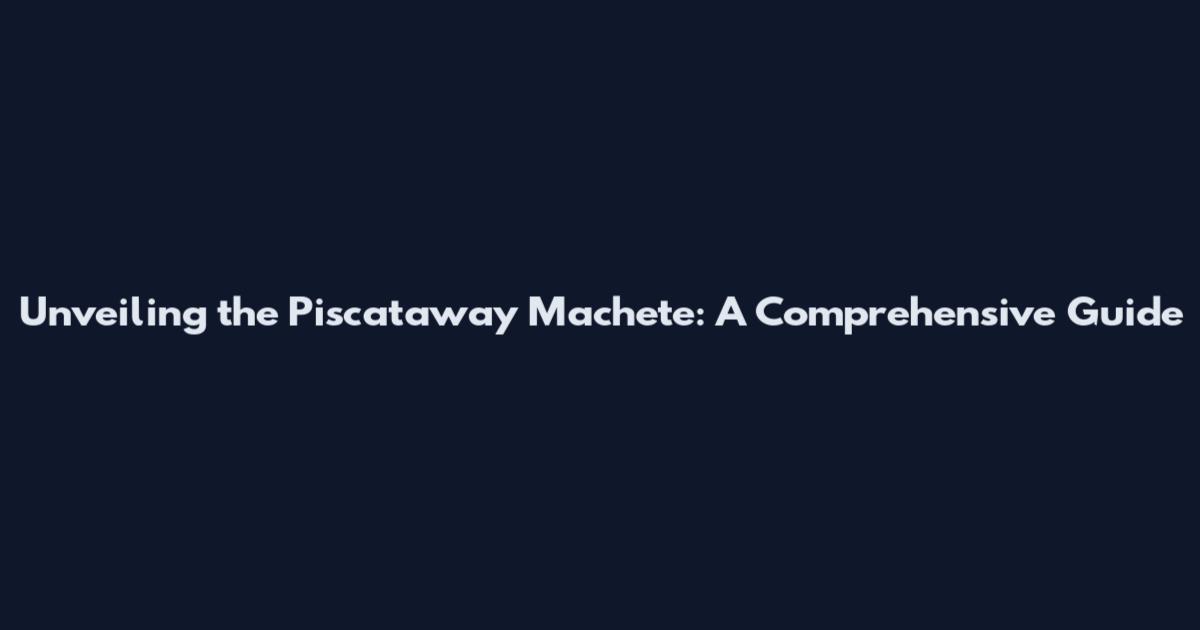 Unveiling the Piscataway Machete: A Comprehensive Guide