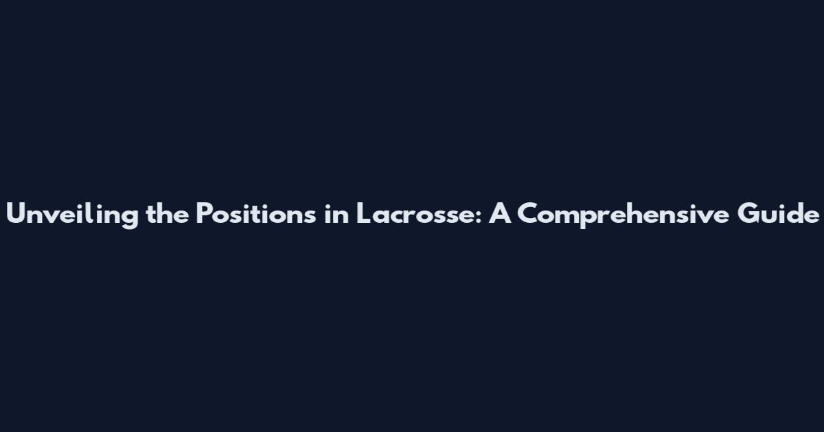 Unveiling the Positions in Lacrosse: A Comprehensive Guide