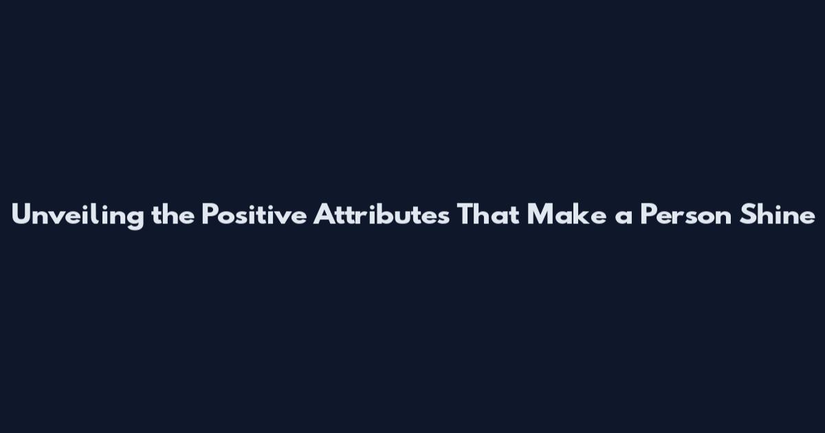 Unveiling the Positive Attributes That Make a Person Shine
