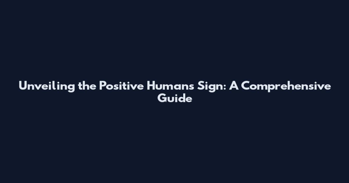 Unveiling the Positive Human's Sign: A Comprehensive Guide