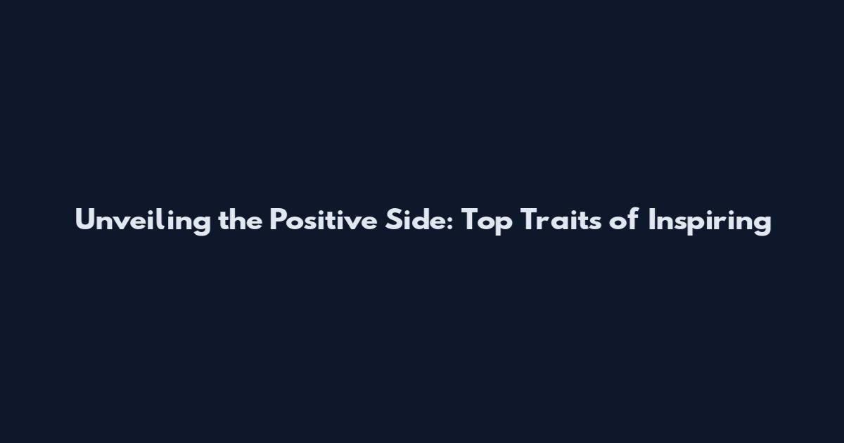 Unveiling the Positive Side: Top Traits of Inspiring