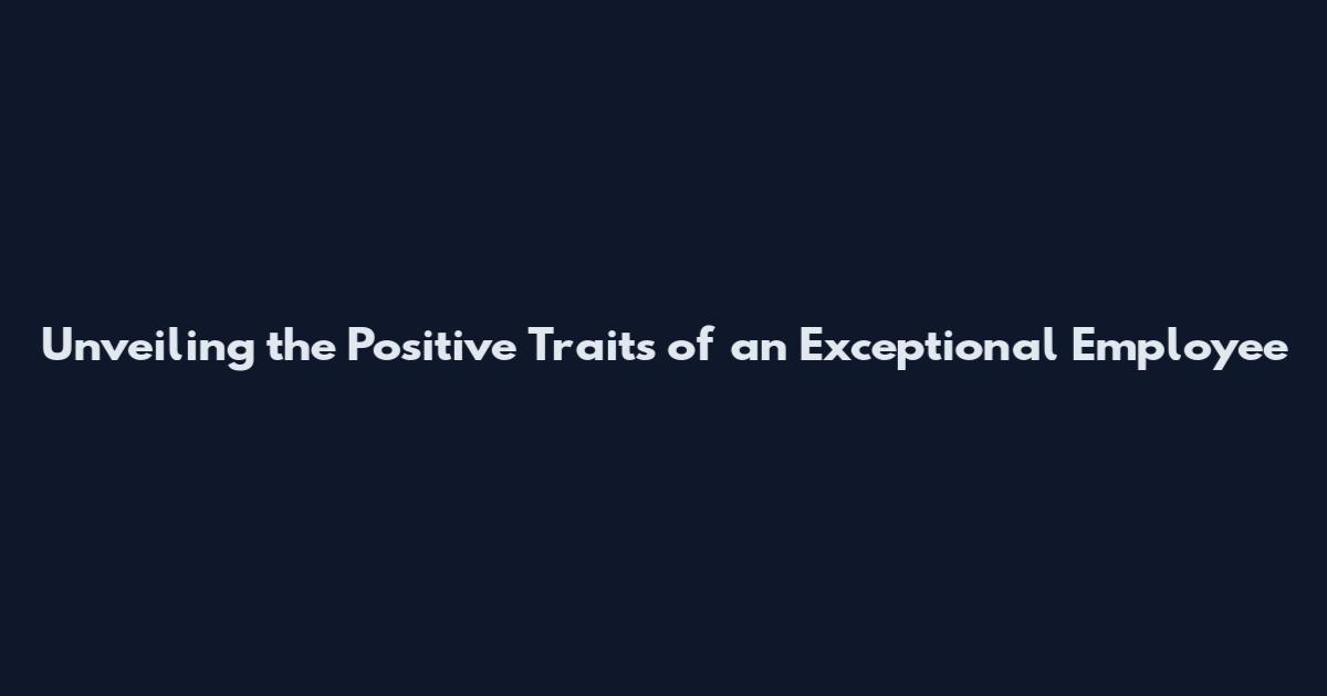 Unveiling the Positive Traits of an Exceptional Employee