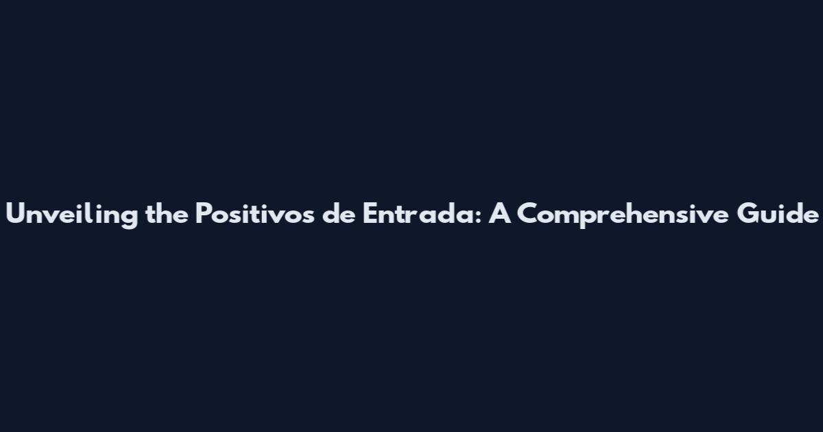 Unveiling the Positivos de Entrada: A Comprehensive Guide