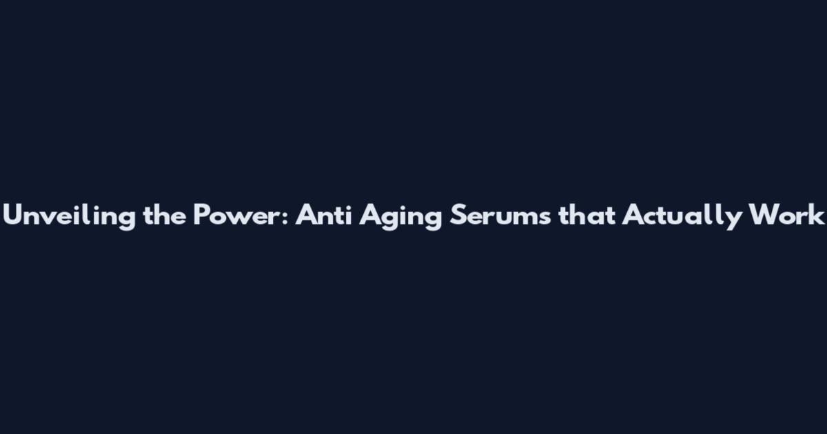Unveiling the Power: Anti Aging Serums that Actually Work