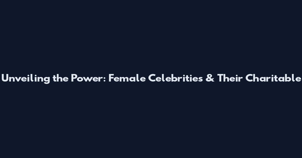 Unveiling the Power: Female Celebrities & Their Charitable