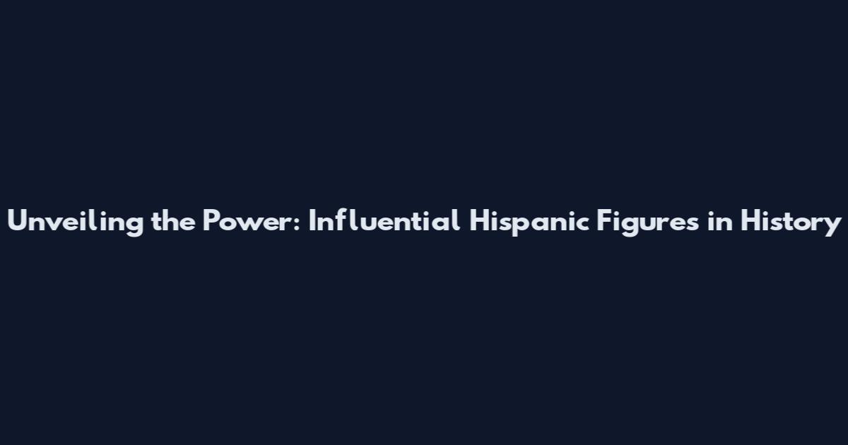Unveiling the Power: Influential Hispanic Figures in History