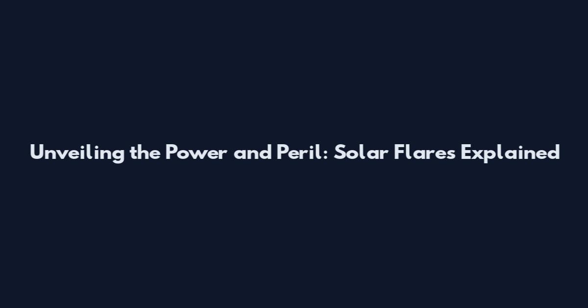 Unveiling the Power and Peril: Solar Flares Explained