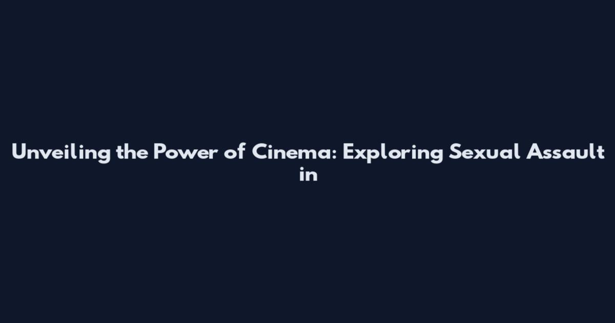 Unveiling the Power of Cinema: Exploring Sexual Assault in
