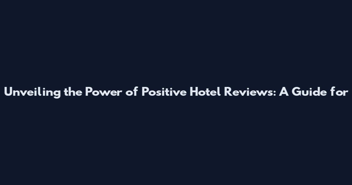 Unveiling the Power of Positive Hotel Reviews: A Guide for