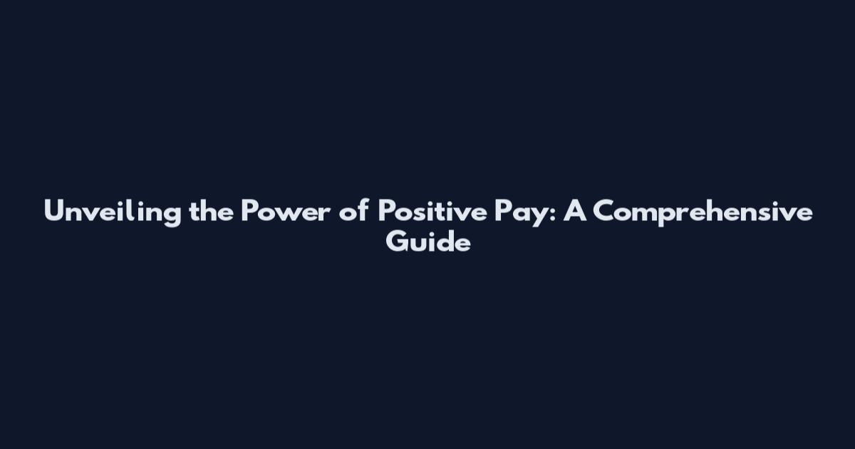 Unveiling the Power of Positive Pay: A Comprehensive Guide