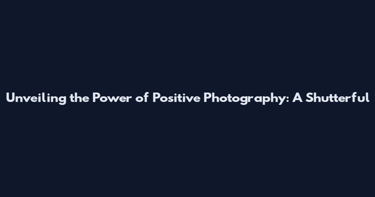 Unveiling the Power of Positive Photography: A Shutterful