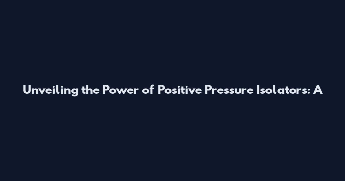 Unveiling the Power of Positive Pressure Isolators: A