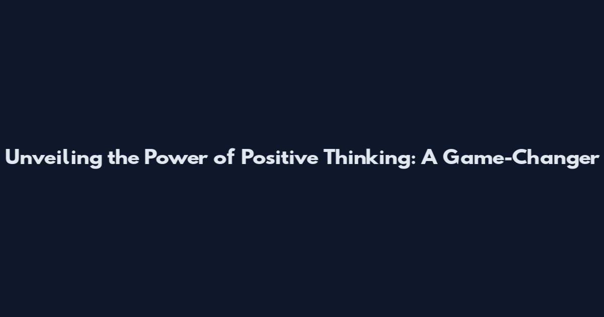 Unveiling the Power of Positive Thinking: A Game-Changer