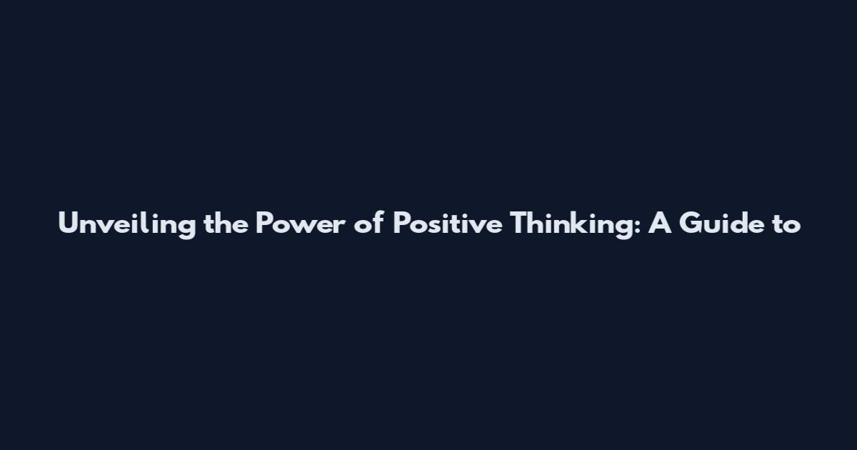 Unveiling the Power of Positive Thinking: A Guide to