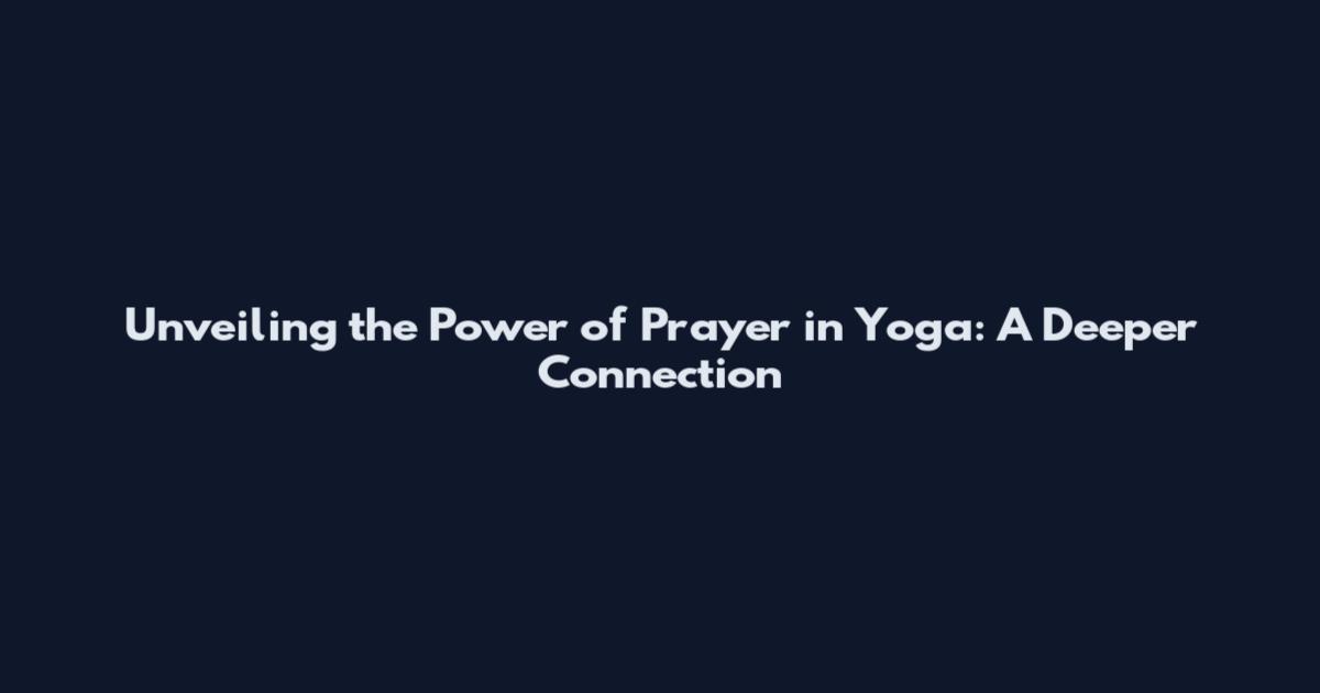 Unveiling the Power of Prayer in Yoga: A Deeper Connection