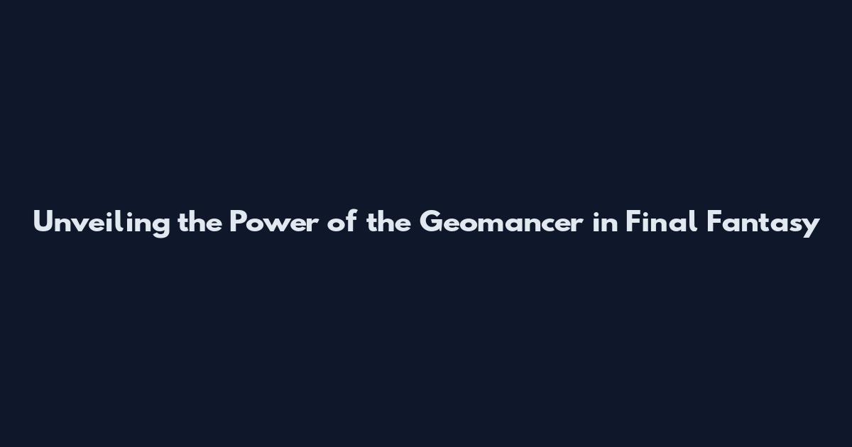 Unveiling the Power of the Geomancer in Final Fantasy