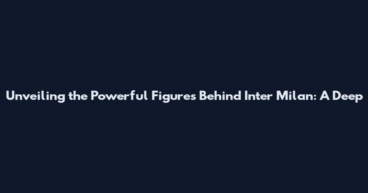 Unveiling the Powerful Figures Behind Inter Milan: A Deep