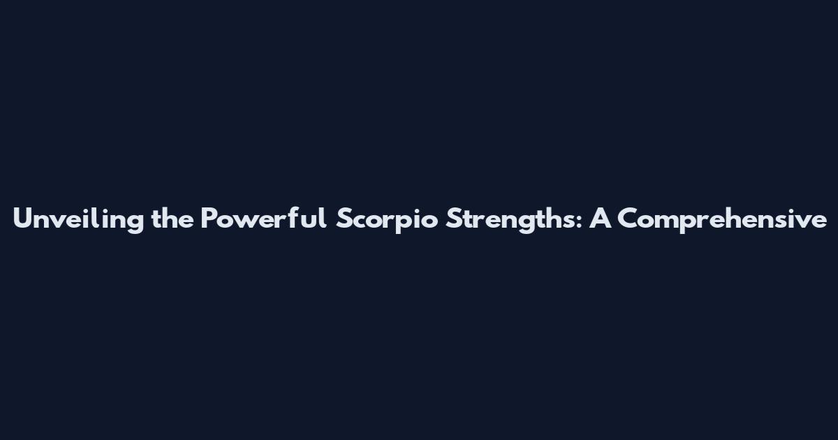 Unveiling the Powerful Scorpio Strengths: A Comprehensive
