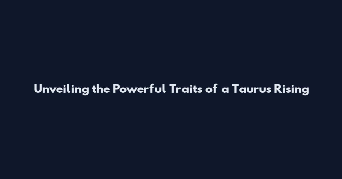 Unveiling the Powerful Traits of a Taurus Rising