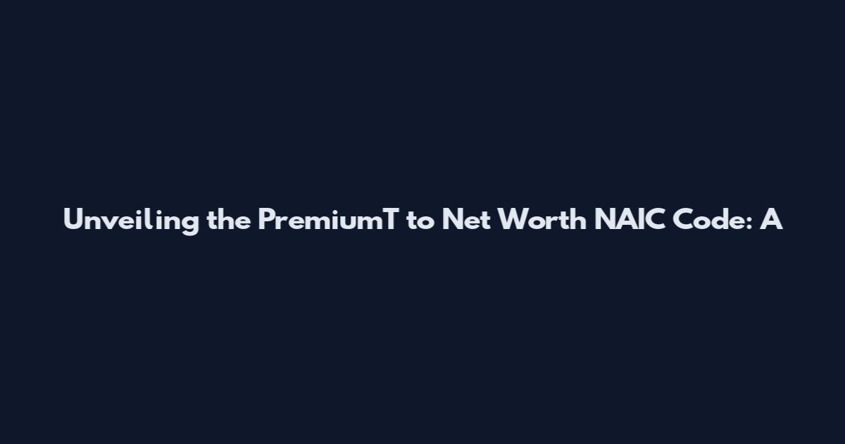 Unveiling the PremiumT to Net Worth NAIC Code: A