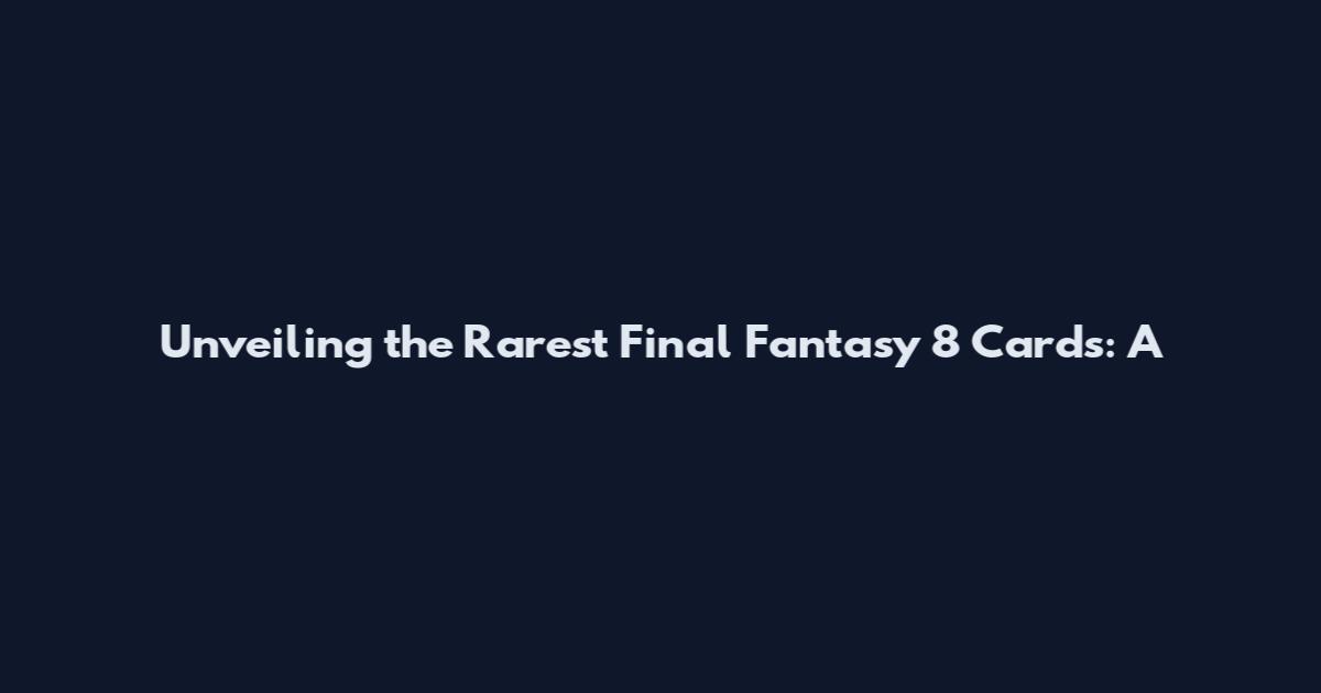 Unveiling the Rarest Final Fantasy 8 Cards: A