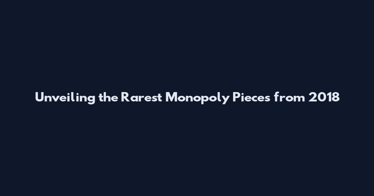 Unveiling the Rarest Monopoly Pieces from 2018