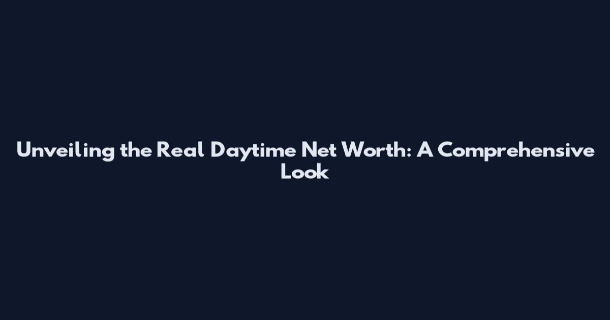 Unveiling the Real Daytime Net Worth: A Comprehensive Look