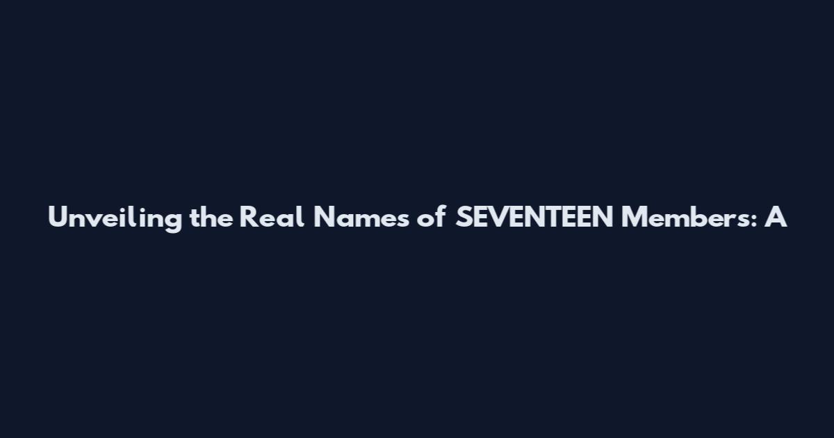 Unveiling the Real Names of SEVENTEEN Members: A