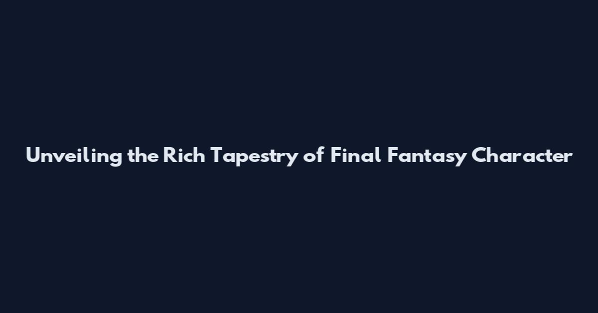 Unveiling the Rich Tapestry of Final Fantasy Character
