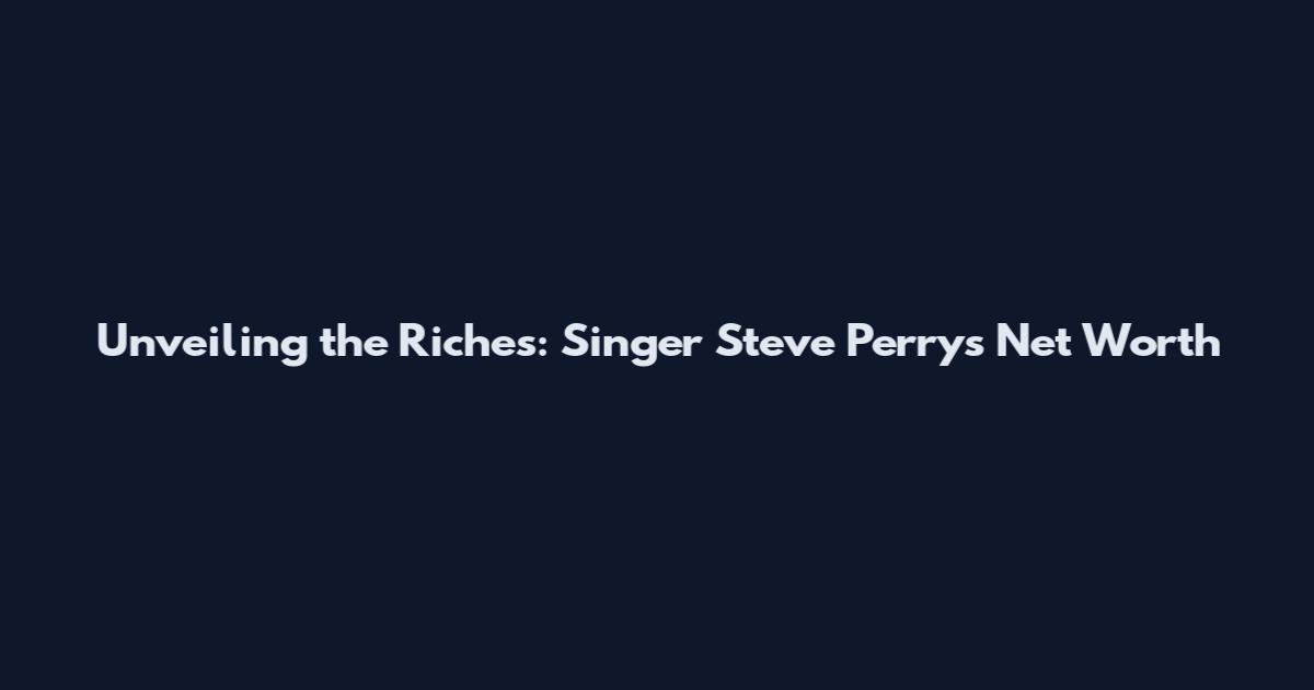 Unveiling the Riches: Singer Steve Perry's Net Worth