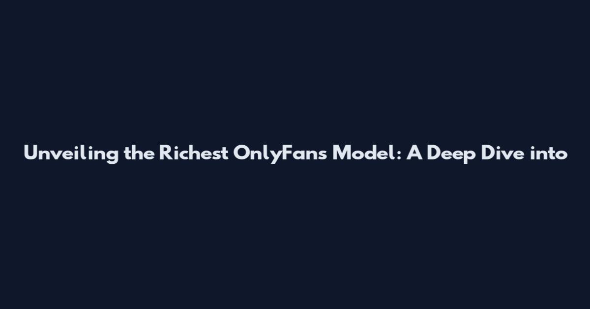 Unveiling the Richest OnlyFans Model: A Deep Dive into