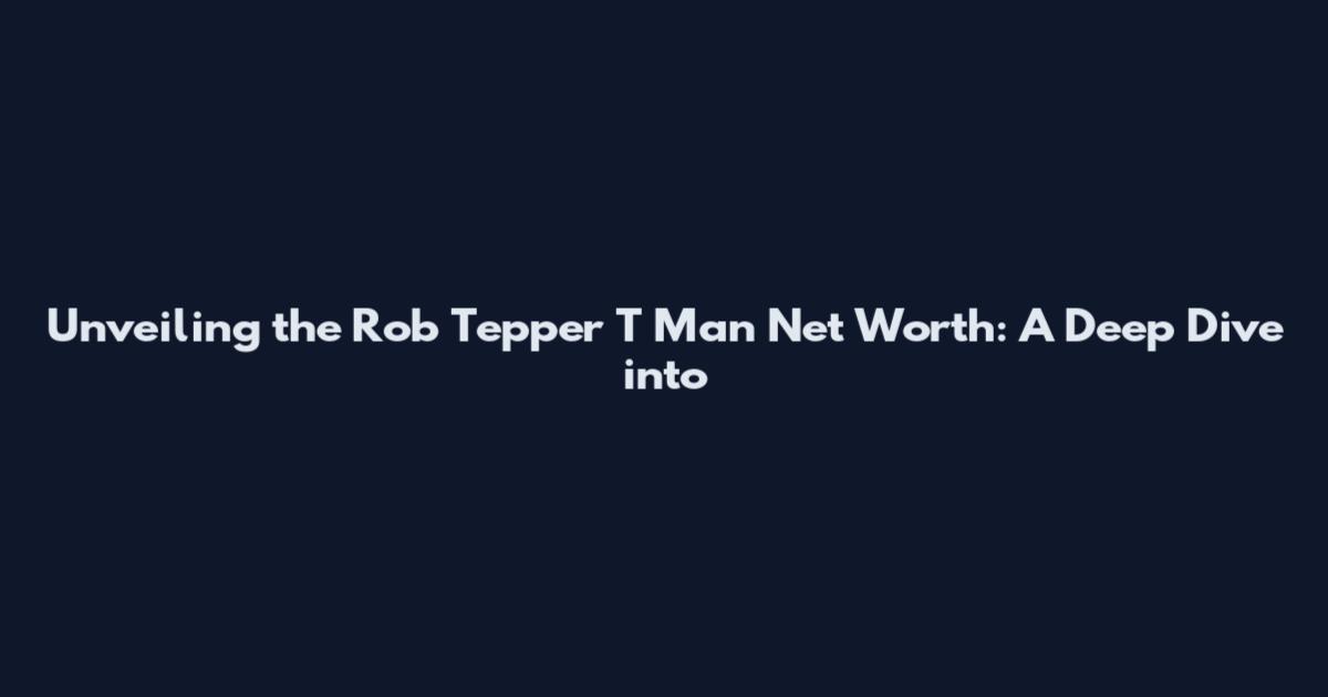 Unveiling the Rob Tepper T Man Net Worth: A Deep Dive into