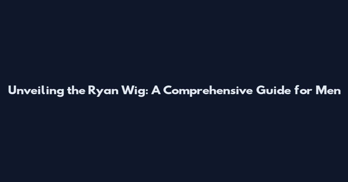 Unveiling the Ryan Wig: A Comprehensive Guide for Men