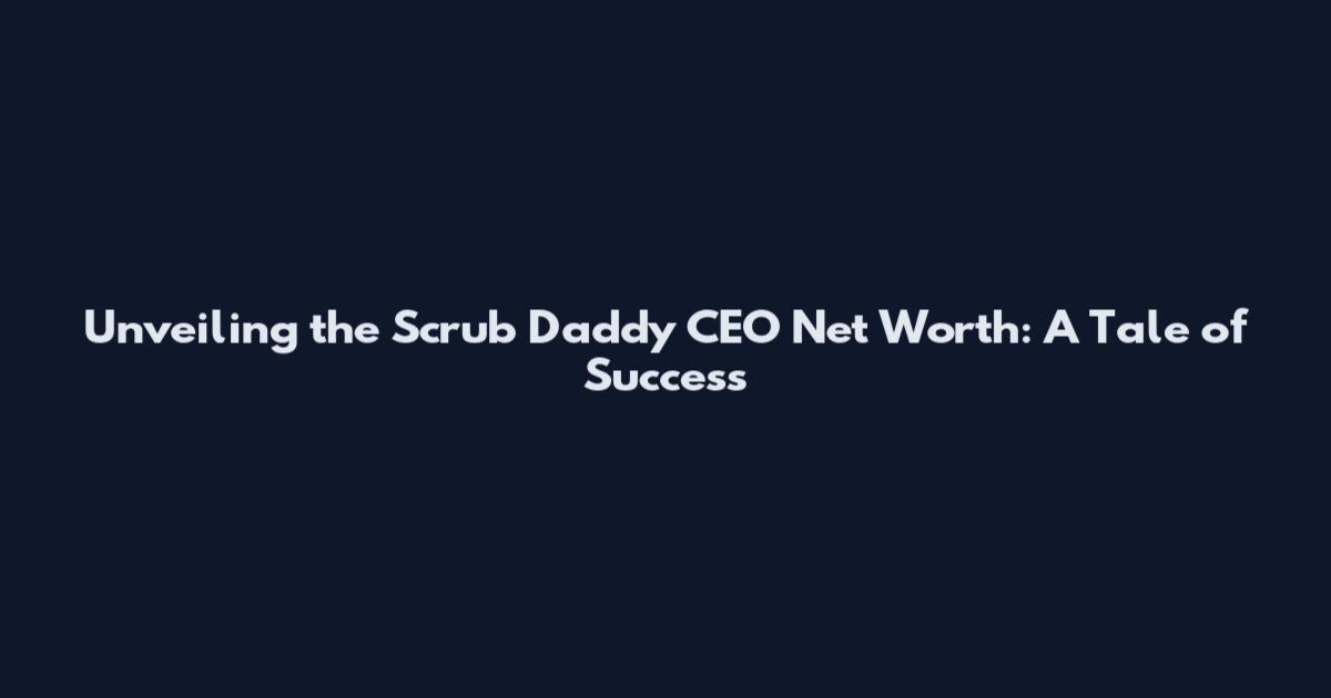 Unveiling the Scrub Daddy CEO Net Worth: A Tale of Success