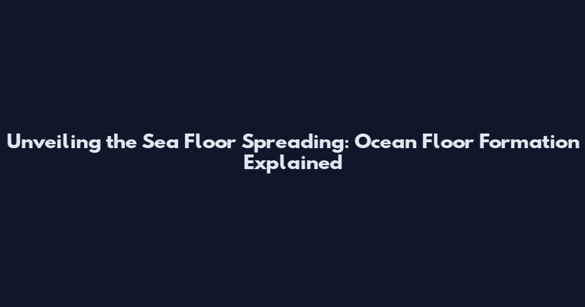 Unveiling the Sea Floor Spreading: Ocean Floor Formation Explained