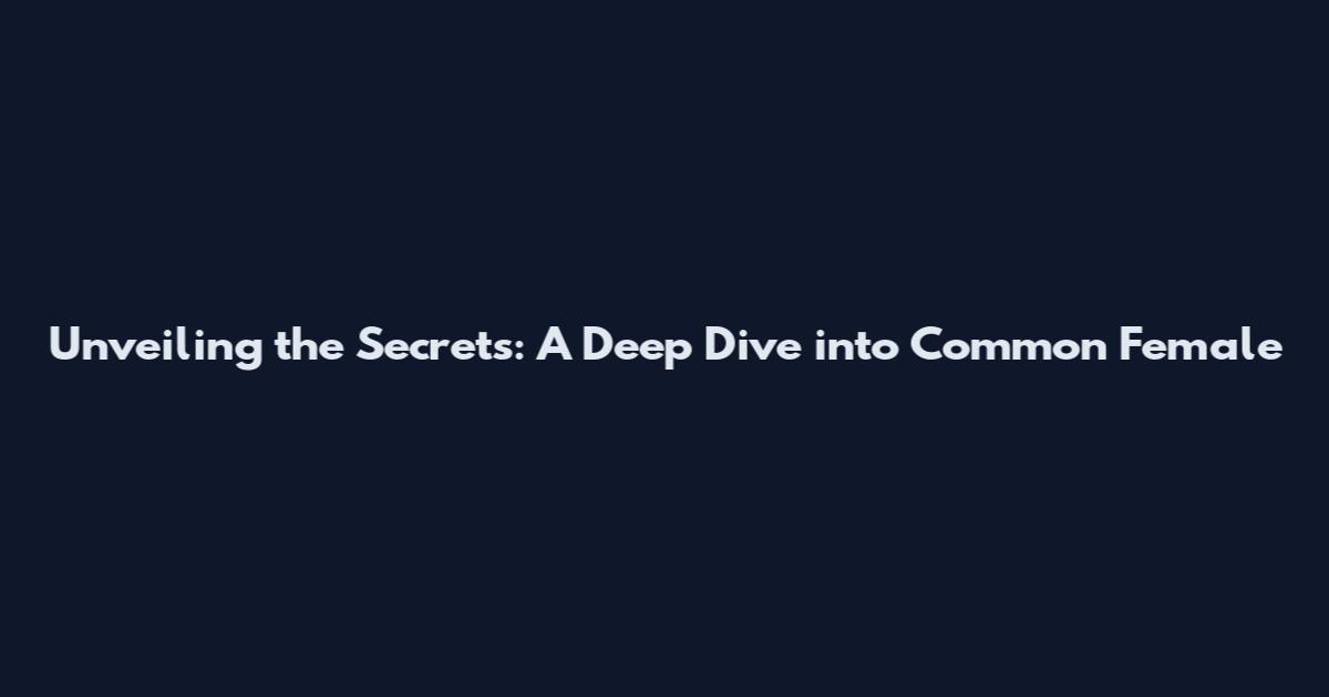 Unveiling the Secrets: A Deep Dive into Common Female