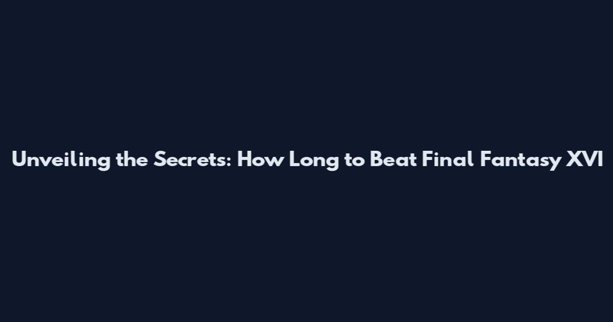 Unveiling the Secrets: How Long to Beat Final Fantasy XVI