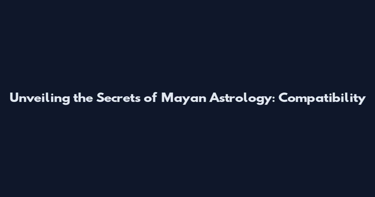 Unveiling the Secrets of Mayan Astrology: Compatibility