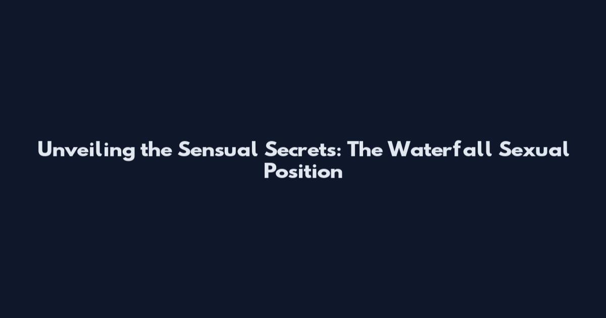Unveiling the Sensual Secrets: The Waterfall Sexual Position