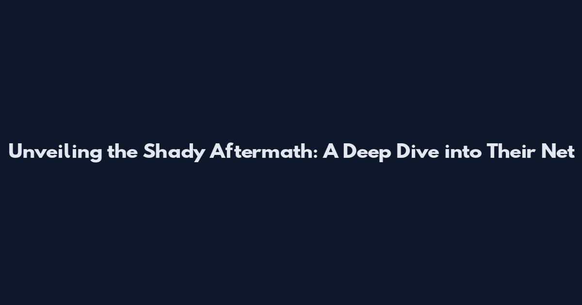 Unveiling the Shady Aftermath: A Deep Dive into Their Net