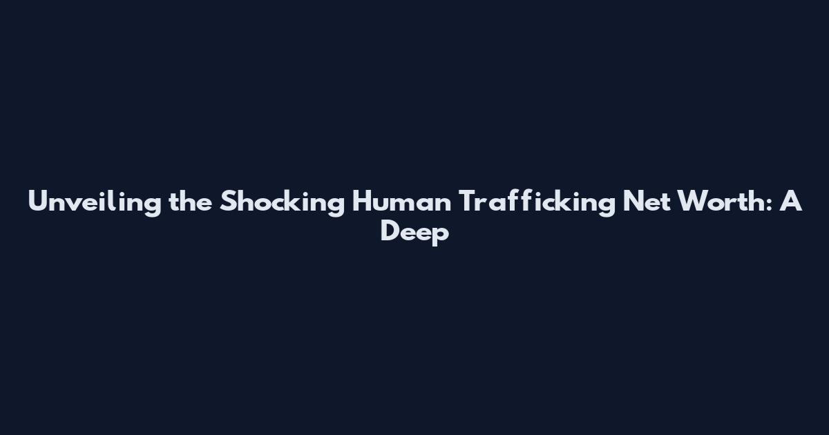 Unveiling the Shocking Human Trafficking Net Worth: A Deep