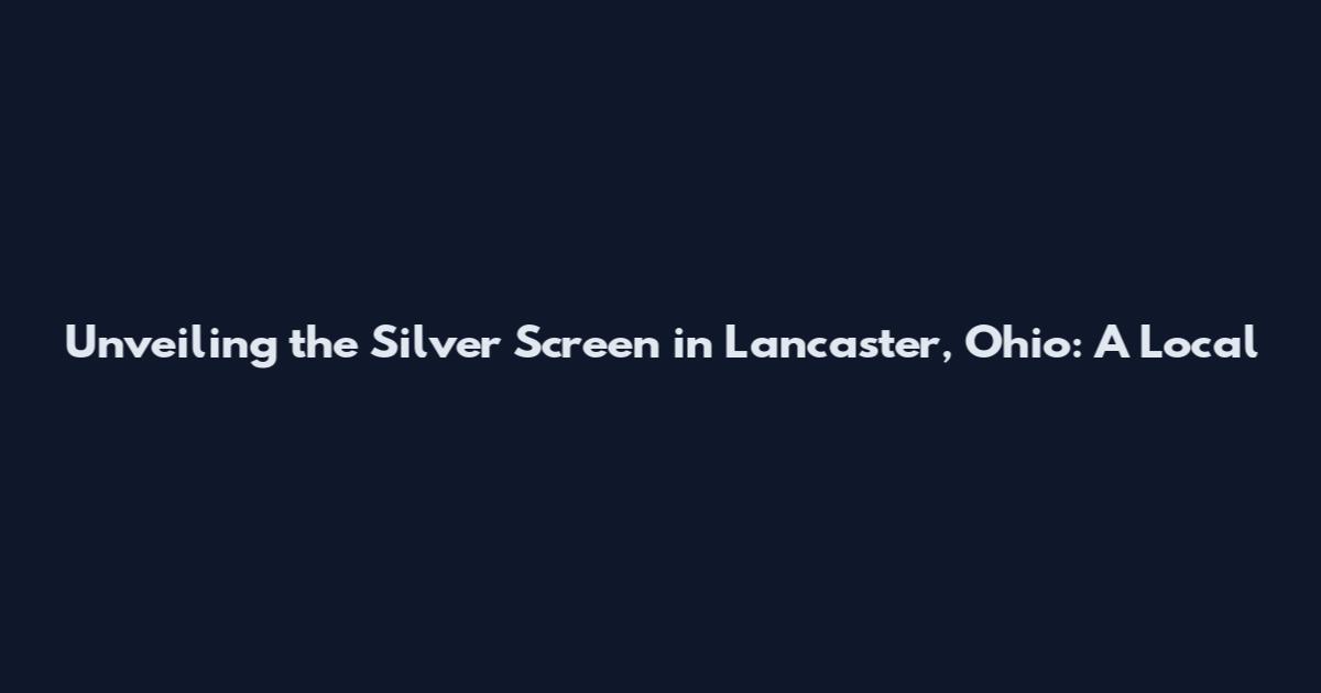 Unveiling the Silver Screen in Lancaster, Ohio: A Local
