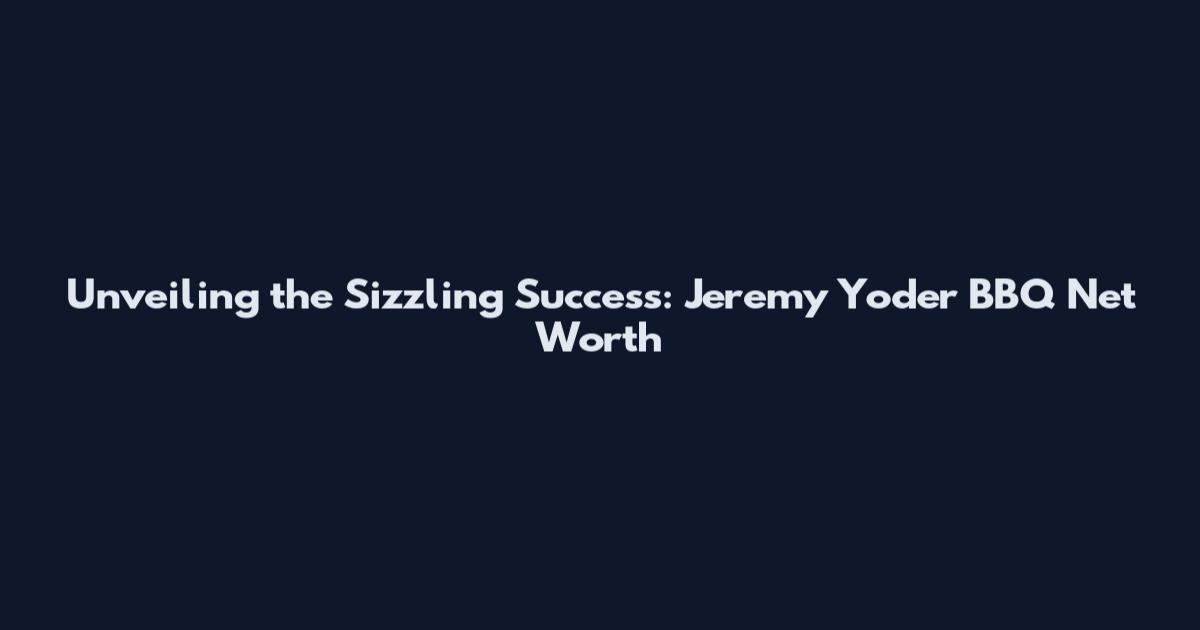 Unveiling the Sizzling Success: Jeremy Yoder BBQ Net Worth
