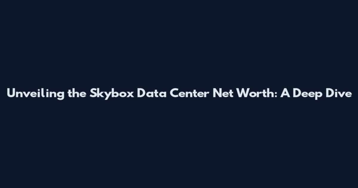 Unveiling the Skybox Data Center Net Worth: A Deep Dive
