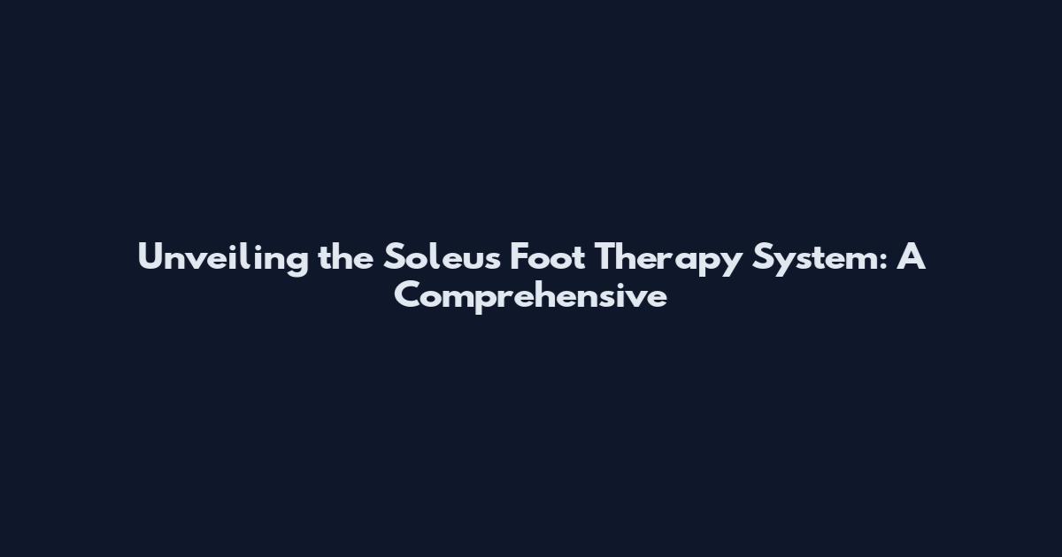 Unveiling the Soleus Foot Therapy System: A Comprehensive