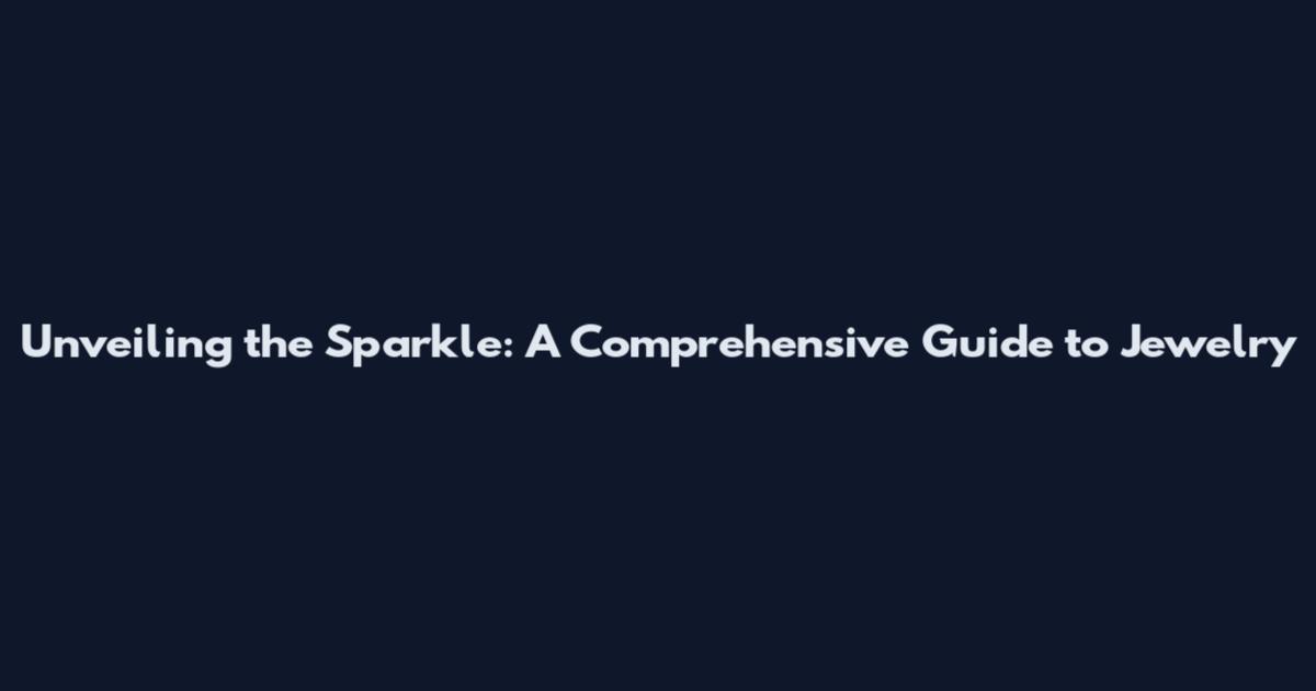 Unveiling the Sparkle: A Comprehensive Guide to Jewelry