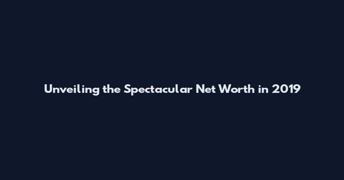 Unveiling the Spectacular Net Worth in 2019