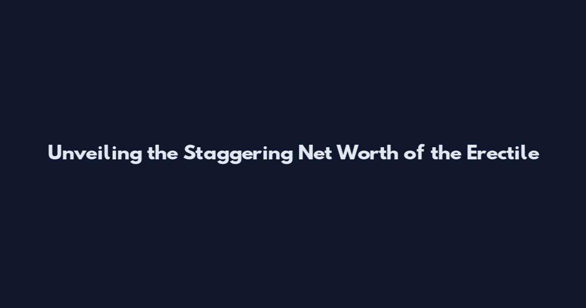 Unveiling the Staggering Net Worth of the Erectile