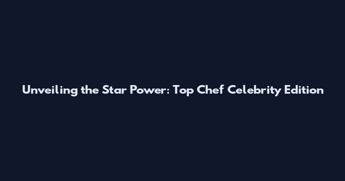 Unveiling the Star Power: Top Chef Celebrity Edition