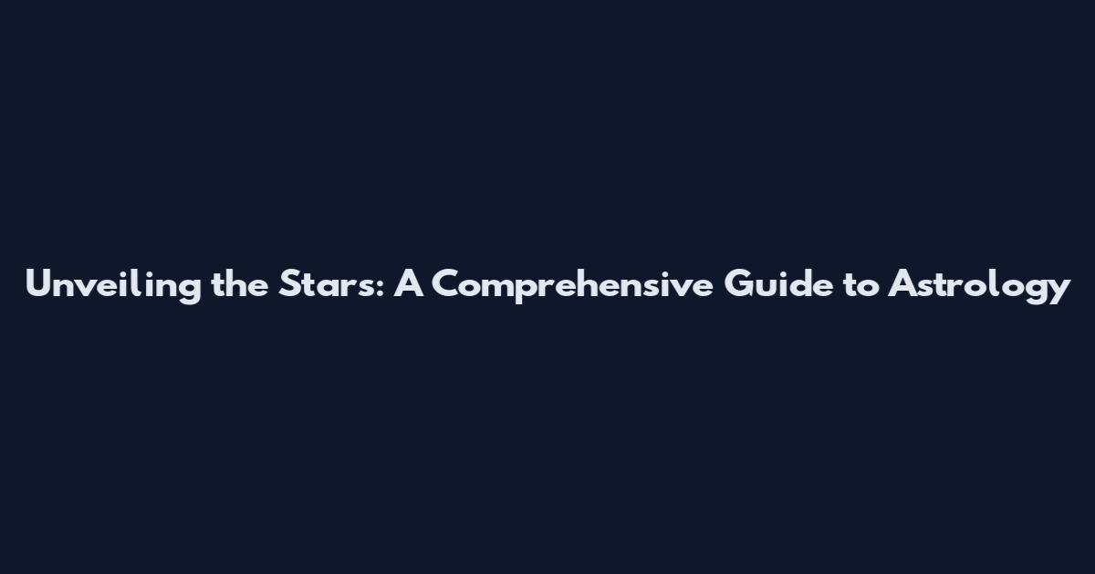 Unveiling the Stars: A Comprehensive Guide to Astrology